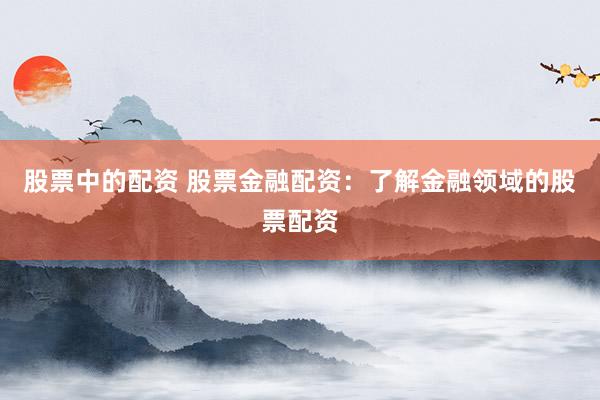 股票中的配资 股票金融配资：了解金融领域的股票配资