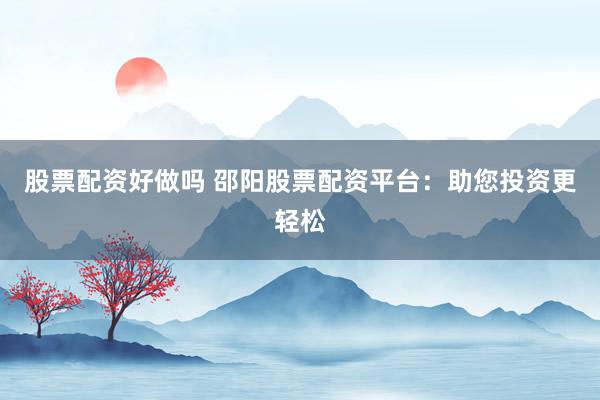 股票配资好做吗 邵阳股票配资平台：助您投资更轻松