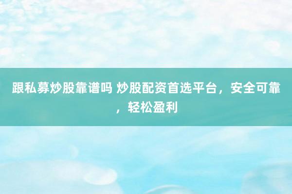 跟私募炒股靠谱吗 炒股配资首选平台，安全可靠，轻松盈利