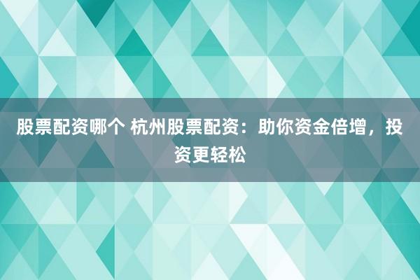 股票配资哪个 杭州股票配资：助你资金倍增，投资更轻松
