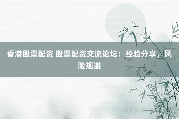 香港股票配资 股票配资交流论坛：经验分享，风险规避