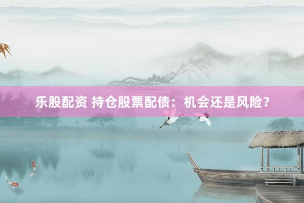乐股配资 持仓股票配债：机会还是风险？