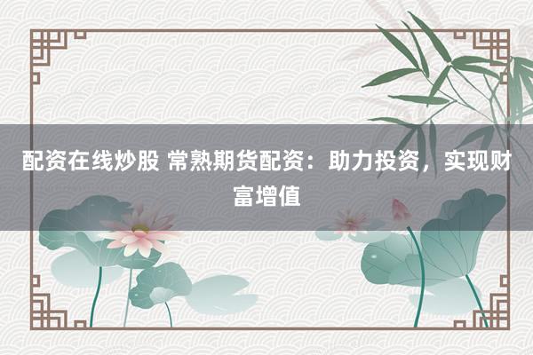 配资在线炒股 常熟期货配资：助力投资，实现财富增值
