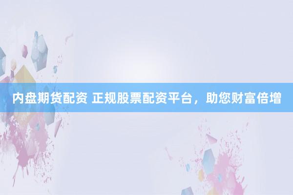 内盘期货配资 正规股票配资平台，助您财富倍增