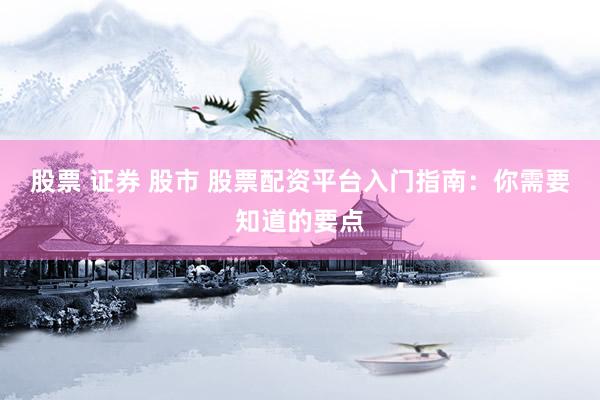 股票 证券 股市 股票配资平台入门指南：你需要知道的要点
