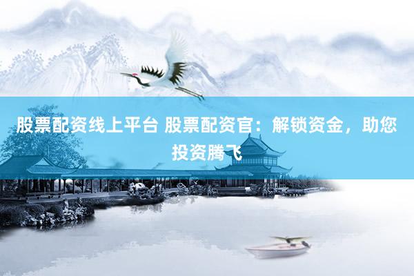 股票配资线上平台 股票配资官：解锁资金，助您投资腾飞