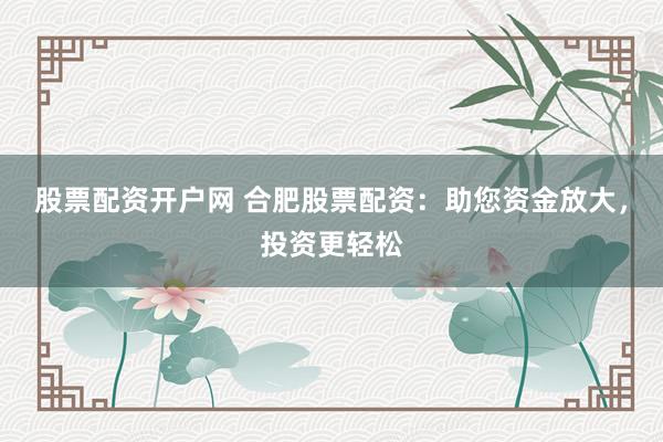 股票配资开户网 合肥股票配资：助您资金放大，投资更轻松