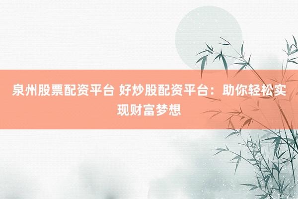 泉州股票配资平台 好炒股配资平台：助你轻松实现财富梦想