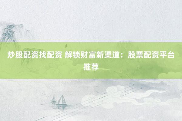 炒股配资找配资 解锁财富新渠道：股票配资平台推荐