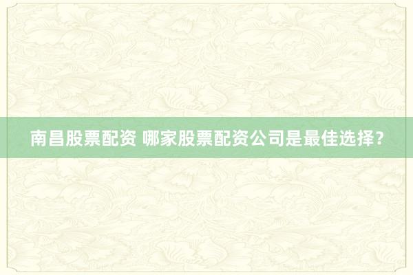 南昌股票配资 哪家股票配资公司是最佳选择？