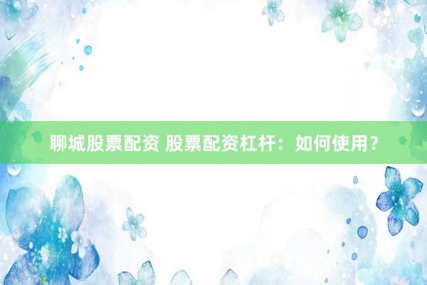 聊城股票配资 股票配资杠杆：如何使用？