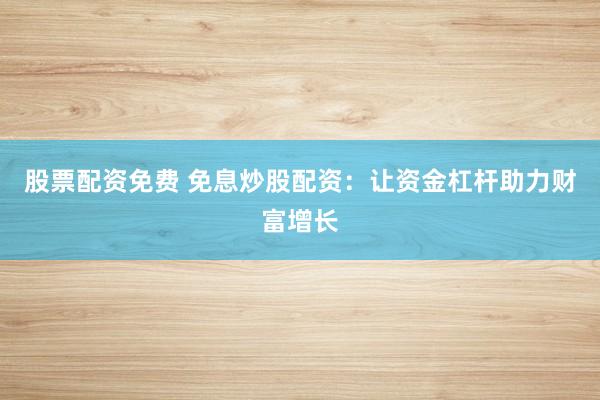 股票配资免费 免息炒股配资：让资金杠杆助力财富增长