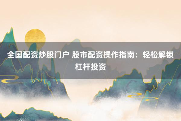 全国配资炒股门户 股市配资操作指南：轻松解锁杠杆投资