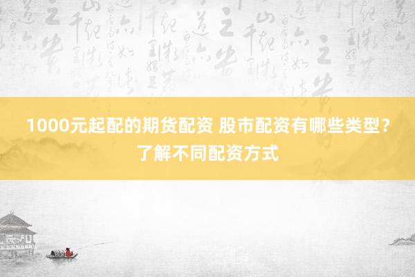 1000元起配的期货配资 股市配资有哪些类型？了解不同配资方式