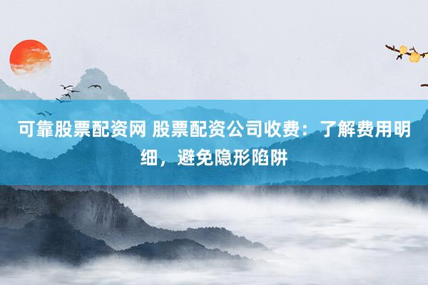 可靠股票配资网 股票配资公司收费：了解费用明细，避免隐形陷阱