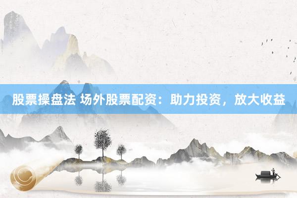 股票操盘法 场外股票配资：助力投资，放大收益