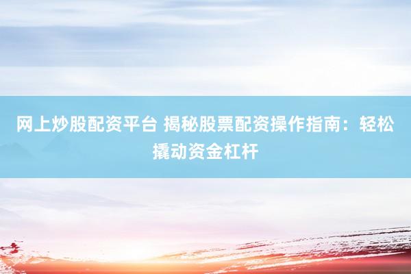 网上炒股配资平台 揭秘股票配资操作指南：轻松撬动资金杠杆