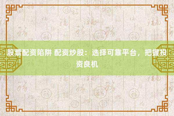 股票配资陷阱 配资炒股：选择可靠平台，把握投资良机