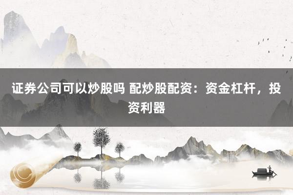 证券公司可以炒股吗 配炒股配资：资金杠杆，投资利器