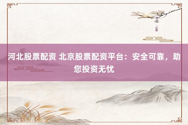 河北股票配资 北京股票配资平台：安全可靠，助您投资无忧