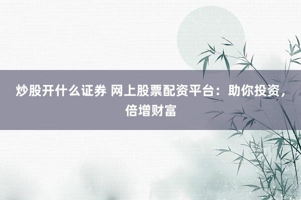 炒股开什么证券 网上股票配资平台：助你投资，倍增财富