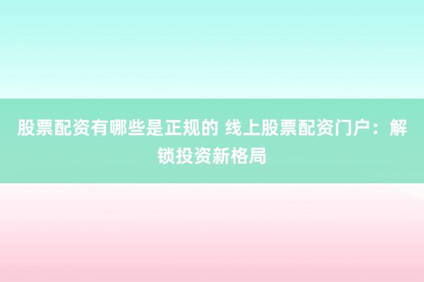 股票配资有哪些是正规的 线上股票配资门户：解锁投资新格局