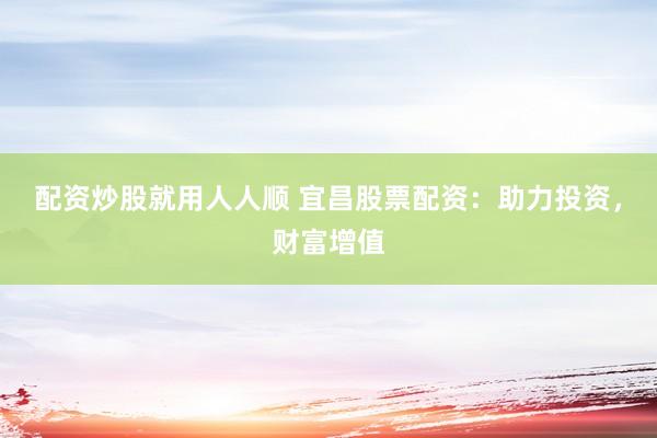 配资炒股就用人人顺 宜昌股票配资：助力投资，财富增值