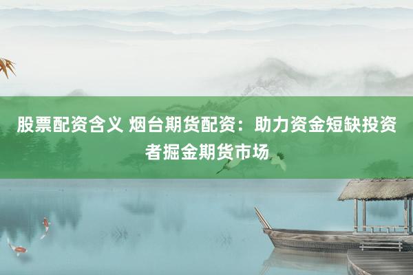 股票配资含义 烟台期货配资：助力资金短缺投资者掘金期货市场
