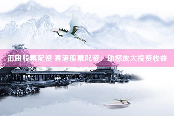莆田股票配资 香港股票配资：助您放大投资收益