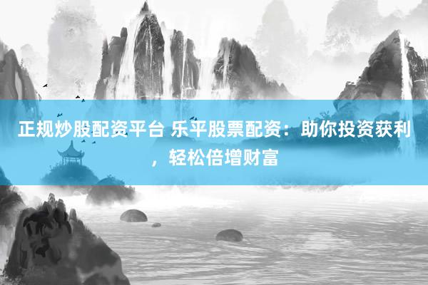 正规炒股配资平台 乐平股票配资：助你投资获利，轻松倍增财富