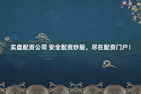 实盘配资公司 安全配资炒股，尽在配资门户！