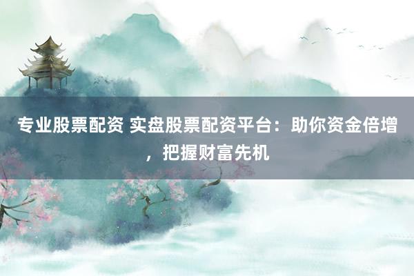 专业股票配资 实盘股票配资平台：助你资金倍增，把握财富先机