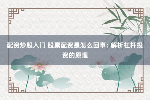 配资炒股入门 股票配资是怎么回事: 解析杠杆投资的原理