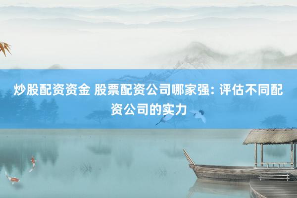 炒股配资资金 股票配资公司哪家强: 评估不同配资公司的实力