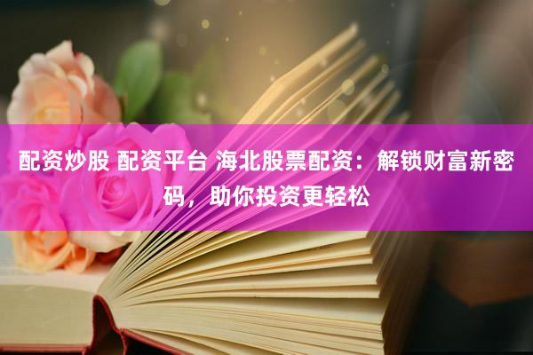 配资炒股 配资平台 海北股票配资：解锁财富新密码，助你投资更轻松