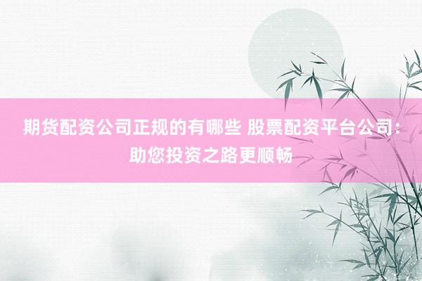 期货配资公司正规的有哪些 股票配资平台公司：助您投资之路更顺畅