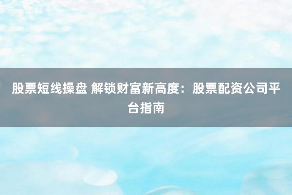 股票短线操盘 解锁财富新高度：股票配资公司平台指南