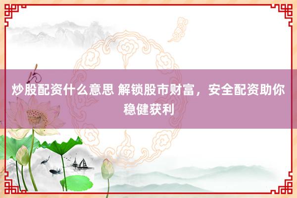 炒股配资什么意思 解锁股市财富，安全配资助你稳健获利