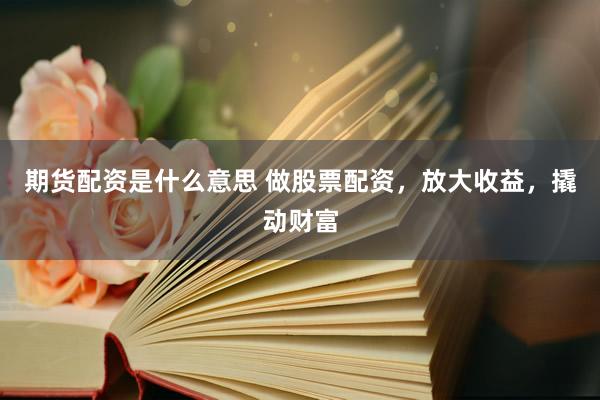 期货配资是什么意思 做股票配资，放大收益，撬动财富