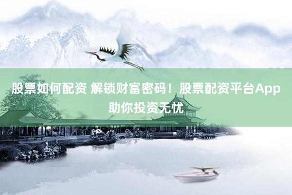 股票如何配资 解锁财富密码！股票配资平台App助你投资无忧