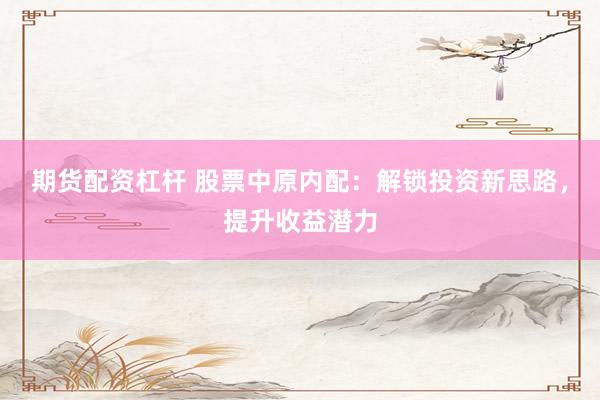 期货配资杠杆 股票中原内配：解锁投资新思路，提升收益潜力