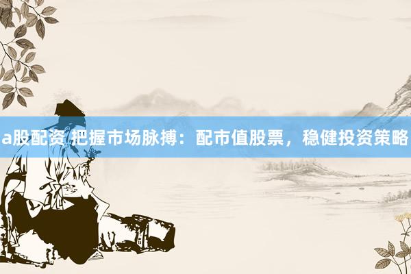 a股配资 把握市场脉搏：配市值股票，稳健投资策略