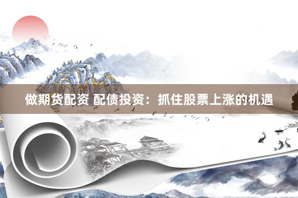 做期货配资 配债投资：抓住股票上涨的机遇