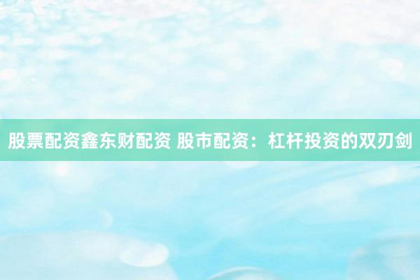 股票配资鑫东财配资 股市配资：杠杆投资的双刃剑