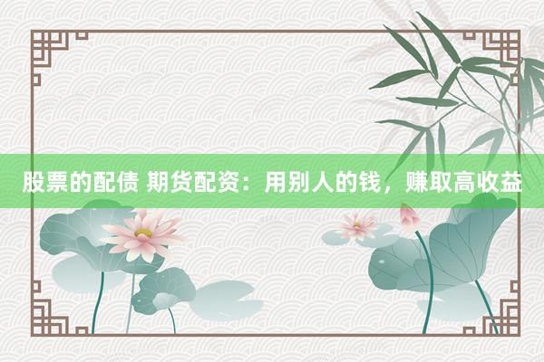 股票的配债 期货配资：用别人的钱，赚取高收益