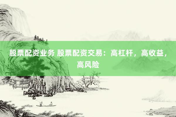 股票配资业务 股票配资交易：高杠杆，高收益，高风险