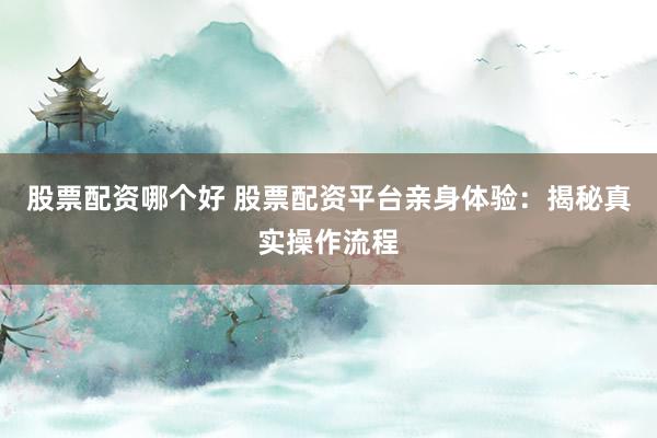 股票配资哪个好 股票配资平台亲身体验：揭秘真实操作流程