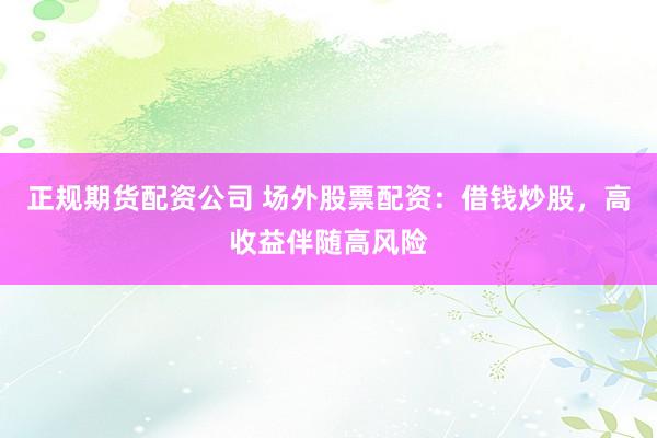 正规期货配资公司 场外股票配资：借钱炒股，高收益伴随高风险