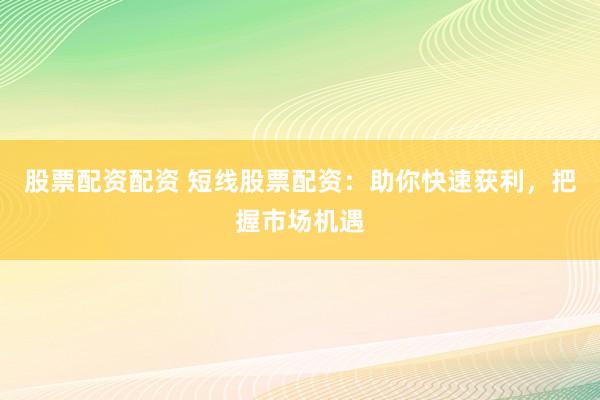 股票配资配资 短线股票配资：助你快速获利，把握市场机遇