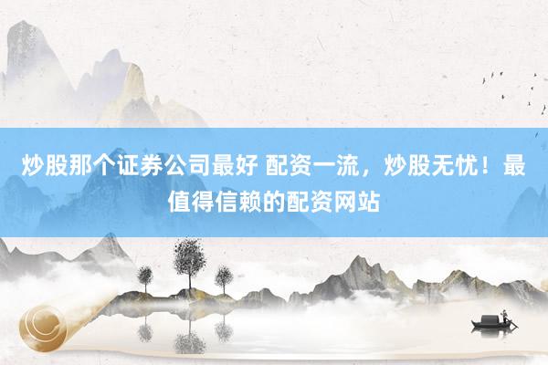 炒股那个证券公司最好 配资一流，炒股无忧！最值得信赖的配资网站